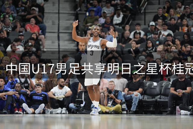 中国U17男足共享明日之星杯桂冠 青岛新星闪耀国际赛场