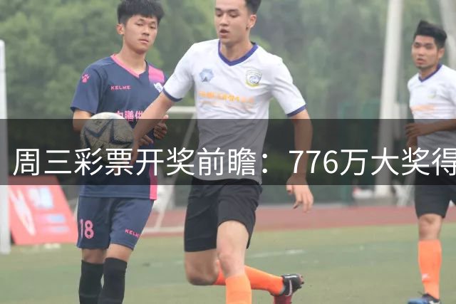 周三彩票开奖前瞻：776万大奖得主曾祥远再战大乐透 累计中奖超2160万