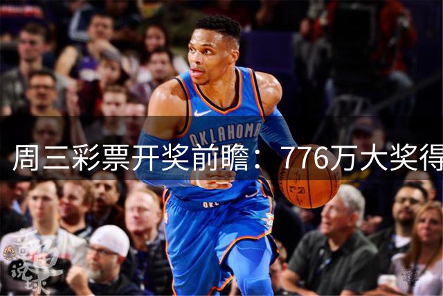 周三彩票开奖前瞻：776万大奖得主曾祥远再战大乐透 累计中奖超2160万