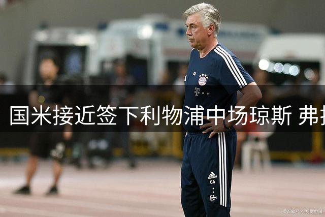 国米接近签下利物浦中场琼斯 弗拉泰西离队成关键