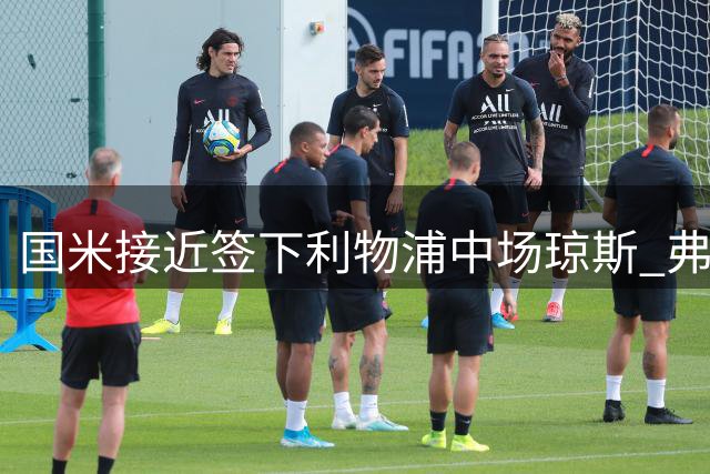 国米接近签下利物浦中场琼斯 弗拉泰西离队成关键