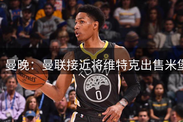 曼晚：曼联接近将维特克出售米堡，含回购条款