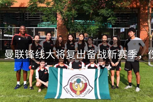 曼联锋线大将复出备战新赛季，伤病困扰依然存在