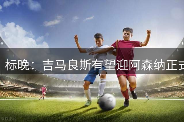标晚：吉马良斯有望迎阿森纳正式比赛首秀 曼城方面罗德里缺席