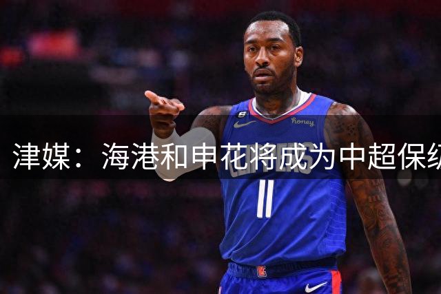 津媒：海港和申花将成为中超保级大战的“X因素”