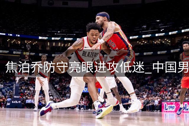焦泊乔防守亮眼进攻低迷 中国男篮热身赛力克格鲁吉亚
