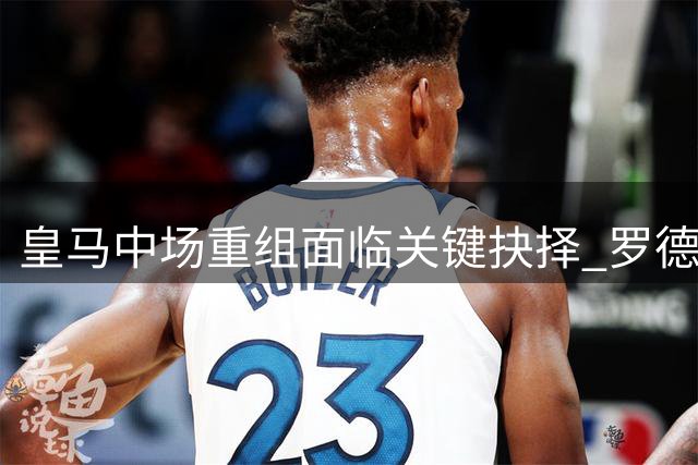 皇马中场重组面临关键抉择 罗德里的交易牵动伯纳乌未来布局