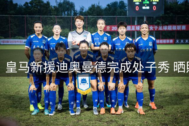 皇马新援迪奥曼德完成处子秀 晒照激励球队