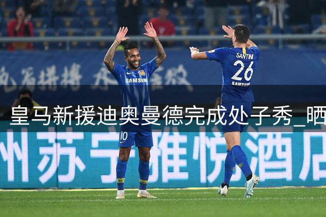 皇马新援迪奥曼德完成处子秀 晒照激励球队