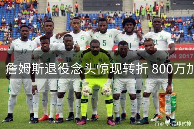 詹姆斯退役念头惊现转折 800万加盟76人组四巨头冲冠