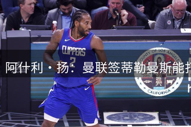 阿什利·扬：曼联签蒂勒曼斯能打9.5分