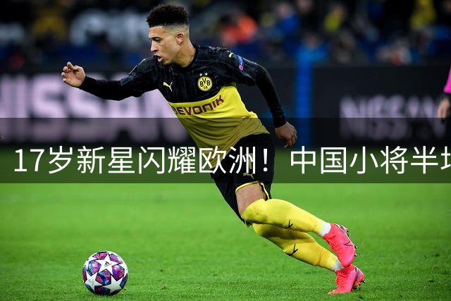 17岁新星闪耀欧洲！中国小将半场造三球助豪门狂胜