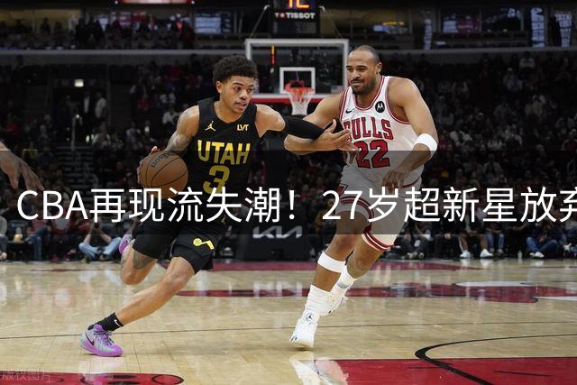 CBA再现流失潮！27岁超新星放弃600万顶薪返台 联赛竞争力引热议